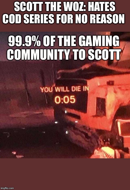 You will die in 0:05 | SCOTT THE WOZ: HATES COD SERIES FOR NO REASON; 99.9% OF THE GAMING COMMUNITY TO SCOTT | image tagged in you will die in 005 | made w/ Imgflip meme maker