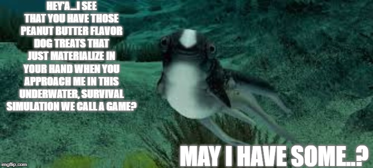 If Subnautica Creatures were Aware pt.2 | HEY'A...I SEE THAT YOU HAVE THOSE PEANUT BUTTER FLAVOR DOG TREATS THAT JUST MATERIALIZE IN YOUR HAND WHEN YOU APPROACH ME IN THIS UNDERWATER, SURVIVAL SIMULATION WE CALL A GAME? MAY I HAVE SOME..? | image tagged in subnautica,meme | made w/ Imgflip meme maker