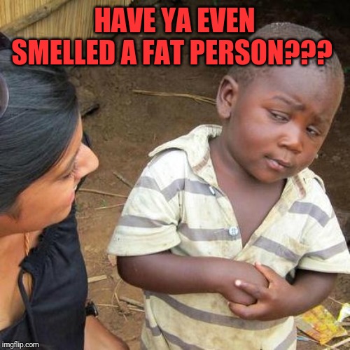 Third World Skeptical Kid Meme | HAVE YA EVEN SMELLED A FAT PERSON??? | image tagged in memes,third world skeptical kid | made w/ Imgflip meme maker