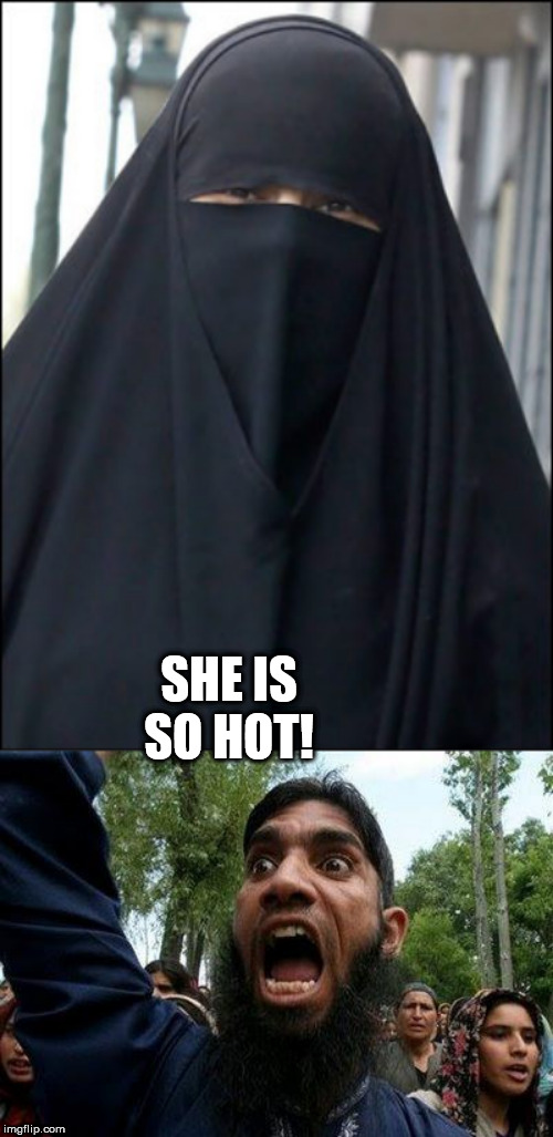 SHE IS SO HOT! | image tagged in angry muslim,burka wearing muslim women | made w/ Imgflip meme maker