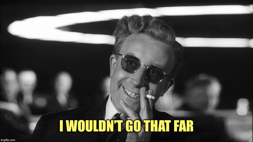 Doctor Strangelove says... | I WOULDN’T GO THAT FAR | made w/ Imgflip meme maker