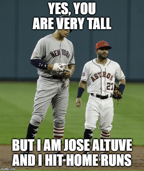 Judge Altuve yeah | YES, YOU ARE VERY TALL; BUT I AM JOSE ALTUVE AND I HIT HOME RUNS | image tagged in judge altuve yeah | made w/ Imgflip meme maker
