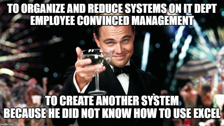  TO ORGANIZE AND REDUCE SYSTEMS ON IT DEPT
EMPLOYEE CONVINCED MANAGEMENT; TO CREATE ANOTHER SYSTEM
BECAUSE HE DID NOT KNOW HOW TO USE EXCEL | image tagged in cheers meme | made w/ Imgflip meme maker