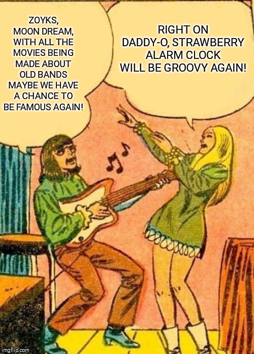 Enough with the movies about shitty 80s hair bands | RIGHT ON DADDY-O, STRAWBERRY ALARM CLOCK WILL BE GROOVY AGAIN! ZOYKS, MOON DREAM, WITH ALL THE MOVIES BEING MADE ABOUT OLD BANDS MAYBE WE HAVE A CHANCE TO BE FAMOUS AGAIN! | image tagged in hippie jamming,music,movies,motley crue,queen,documentary | made w/ Imgflip meme maker