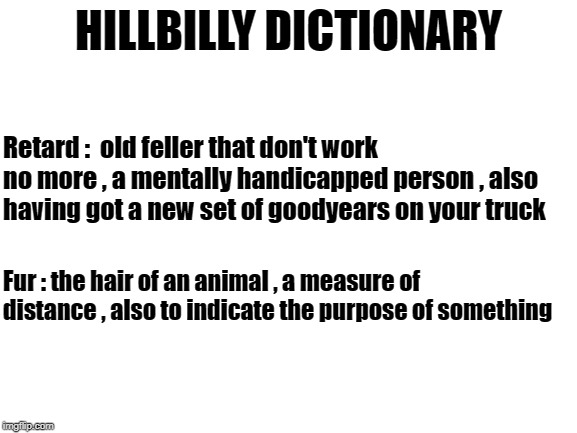 Blank White Template | HILLBILLY DICTIONARY Retard :  old feller that don't work no more , a mentally handicapped person , also having got a new set of goodyears o | image tagged in blank white template | made w/ Imgflip meme maker