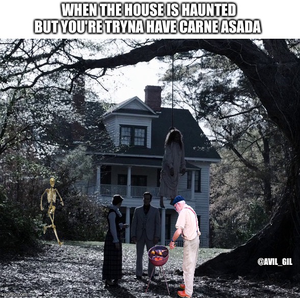 WHEN THE HOUSE IS HAUNTED BUT YOU'RE TRYNA HAVE CARNE ASADA; @AVIL_GIL | image tagged in halloween | made w/ Imgflip meme maker