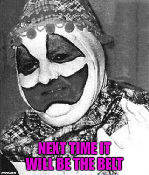 NEXT TIME IT WILL BE THE BELT | image tagged in john wayne gacy | made w/ Imgflip meme maker