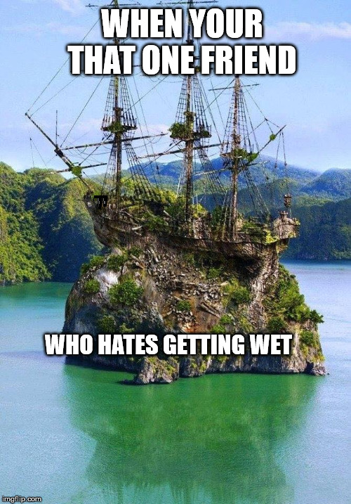pirate ship | WHEN YOUR THAT ONE FRIEND; WHO HATES GETTING WET | image tagged in pirate ship | made w/ Imgflip meme maker