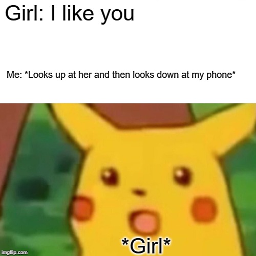 Surprised Pikachu | Girl: I like you; Me: *Looks up at her and then looks down at my phone*; *Girl* | image tagged in memes,surprised pikachu | made w/ Imgflip meme maker