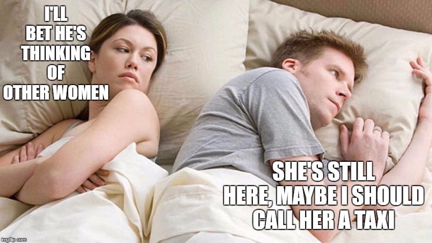 I Bet He's Thinking About Other Women | I'LL BET HE'S THINKING OF OTHER WOMEN; SHE'S STILL HERE, MAYBE I SHOULD CALL HER A TAXI | image tagged in i bet he's thinking about other women,random,wtf,women | made w/ Imgflip meme maker