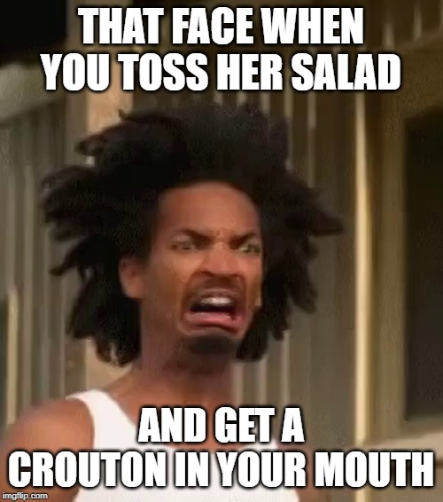 ewww | THAT FACE WHEN YOU TOSS HER SALAD AND GET A CROUTON IN YOUR MOUTH | image tagged in ewww | made w/ Imgflip meme maker