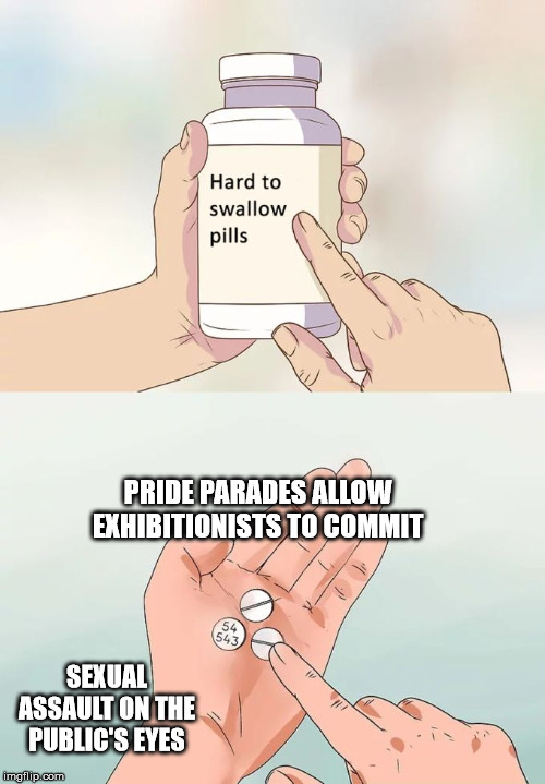 Hard To Swallow Pills Meme | PRIDE PARADES ALLOW EXHIBITIONISTS TO COMMIT SEXUAL ASSAULT ON THE PUBLIC'S EYES | image tagged in memes,hard to swallow pills | made w/ Imgflip meme maker