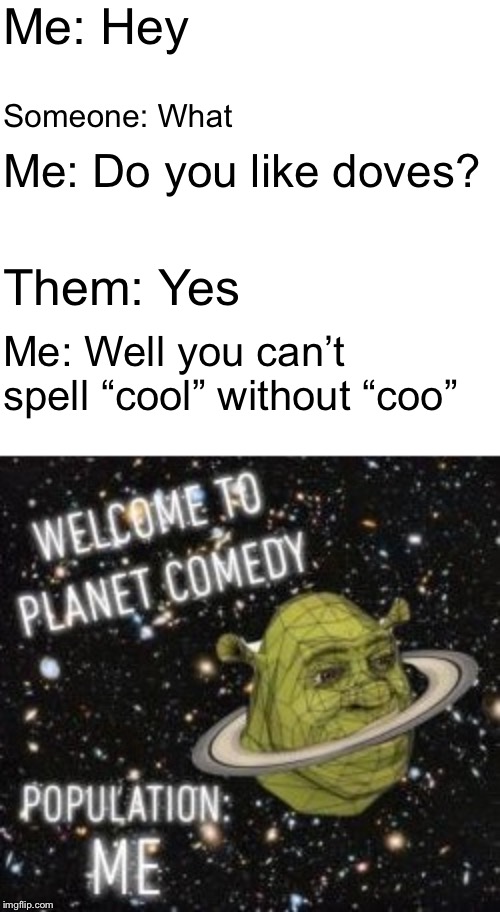 Can’t spell “Cool” without “Coo”. | Me: Hey; Someone: What; Me: Do you like doves? Them: Yes; Me: Well you can’t spell “cool” without “coo” | image tagged in welcome to planet comedy,memes,you cant spell,doves,funny,true story | made w/ Imgflip meme maker