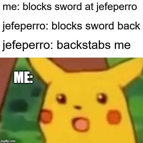 Surprised Pikachu Meme | me: blocks sword at jefeperro; jefeperro: blocks sword back; jefeperro: backstabs me; ME: | image tagged in memes,surprised pikachu | made w/ Imgflip meme maker