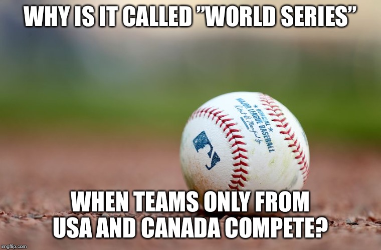 Why not invite teams from e g Europe, Asia and South America as well...? | WHY IS IT CALLED ”WORLD SERIES”; WHEN TEAMS ONLY FROM USA AND CANADA COMPETE? | image tagged in baseball | made w/ Imgflip meme maker