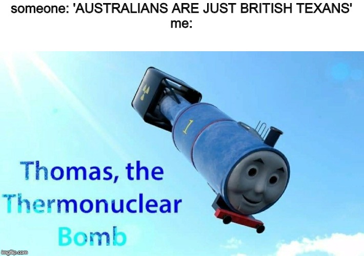 thomas the thermonuclear bomb | someone: 'AUSTRALIANS ARE JUST BRITISH TEXANS'
me: | image tagged in thomas the thermonuclear bomb | made w/ Imgflip meme maker