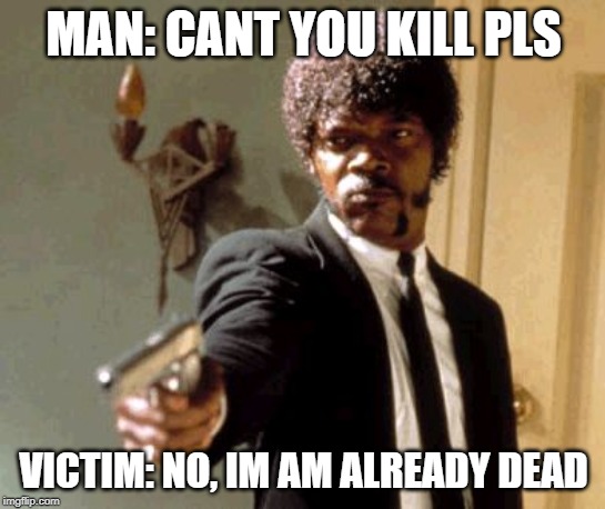 Say That Again I Dare You | MAN: CANT YOU KILL PLS; VICTIM: NO, IM AM ALREADY DEAD | image tagged in memes,say that again i dare you,kill,armo | made w/ Imgflip meme maker