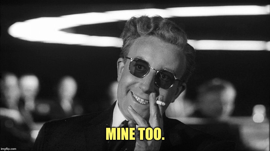 Doctor Strangelove says... | MINE TOO. | made w/ Imgflip meme maker