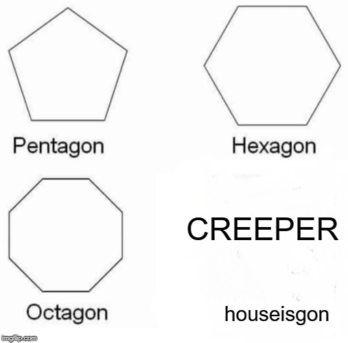 Pentagon Hexagon Octagon | CREEPER; houseisgon | image tagged in memes,pentagon hexagon octagon | made w/ Imgflip meme maker