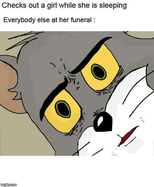 Unsettled Tom | Checks out a girl while she is sleeping; Everybody else at her funeral : | image tagged in memes,unsettled tom | made w/ Imgflip meme maker