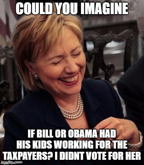 Hillary LOL | COULD YOU IMAGINE IF BILL OR OBAMA HAD HIS KIDS WORKING FOR THE TAXPAYERS? I DIDNT VOTE FOR HER | image tagged in hillary lol | made w/ Imgflip meme maker