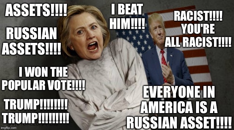 I BEAT HIM!!!! ASSETS!!!! RACIST!!!! YOU'RE ALL RACIST!!!! RUSSIAN ASSETS!!!! EVERYONE IN AMERICA IS A RUSSIAN ASSET!!!! I WON THE POPULAR VOTE!!!! TRUMP!!!!!!!! TRUMP!!!!!!!!! | image tagged in crazy hillary | made w/ Imgflip meme maker