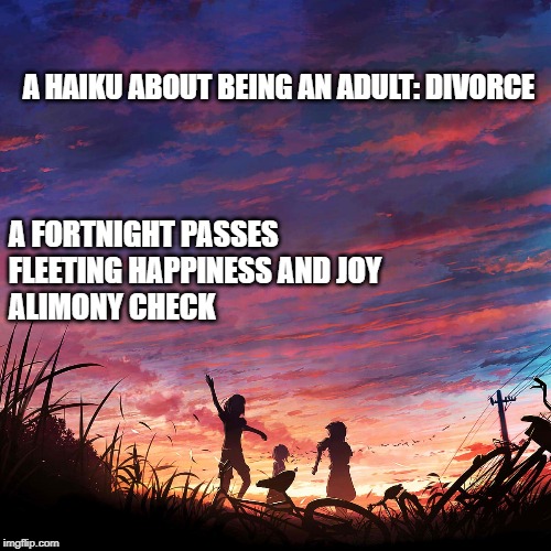 Being an Adult: Divorce | A HAIKU ABOUT BEING AN ADULT: DIVORCE; A FORTNIGHT PASSES
FLEETING HAPPINESS AND JOY
ALIMONY CHECK | image tagged in haiku for peace | made w/ Imgflip meme maker