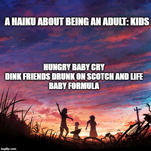 Being an Adult: Kids | A HAIKU ABOUT BEING AN ADULT: KIDS; HUNGRY BABY CRY
DINK FRIENDS DRUNK ON SCOTCH AND LIFE
BABY FORMULA | image tagged in haiku for peace | made w/ Imgflip meme maker