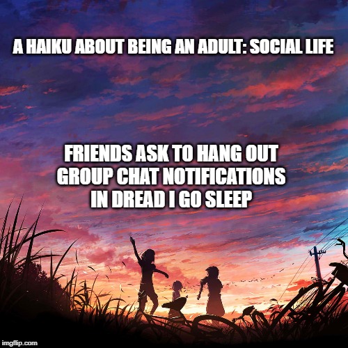Being an Adult: Social Life | A HAIKU ABOUT BEING AN ADULT: SOCIAL LIFE; FRIENDS ASK TO HANG OUT
GROUP CHAT NOTIFICATIONS
IN DREAD I GO SLEEP | image tagged in haiku for peace | made w/ Imgflip meme maker