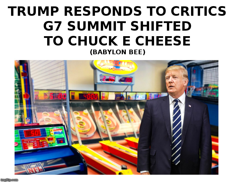 Trump Responds To Critics | image tagged in trump,g7,chuck e cheese,babylon bee | made w/ Imgflip meme maker