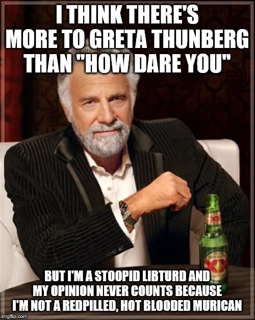 The Most Interesting Man In The World Meme | I THINK THERE'S MORE TO GRETA THUNBERG THAN "HOW DARE YOU" BUT I'M A STOOPID LIBTURD AND MY OPINION NEVER COUNTS BECAUSE I'M NOT A REDPILLED | image tagged in memes,the most interesting man in the world | made w/ Imgflip meme maker