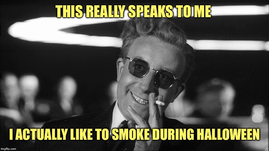Doctor Strangelove says... | THIS REALLY SPEAKS TO ME I ACTUALLY LIKE TO SMOKE DURING HALLOWEEN | made w/ Imgflip meme maker