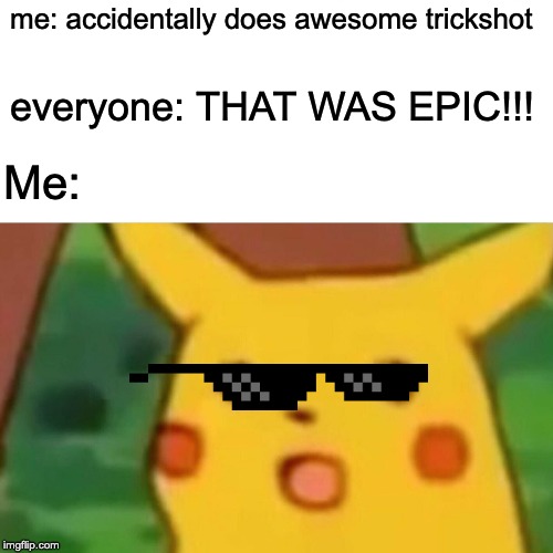 Surprised Pikachu Meme | me: accidentally does awesome trickshot; everyone: THAT WAS EPIC!!! Me: | image tagged in memes,surprised pikachu | made w/ Imgflip meme maker