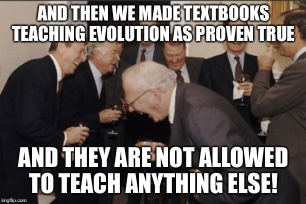Laughing Men In Suits Meme | AND THEN WE MADE TEXTBOOKS TEACHING EVOLUTION AS PROVEN TRUE; AND THEY ARE NOT ALLOWED TO TEACH ANYTHING ELSE! | image tagged in memes,laughing men in suits | made w/ Imgflip meme maker