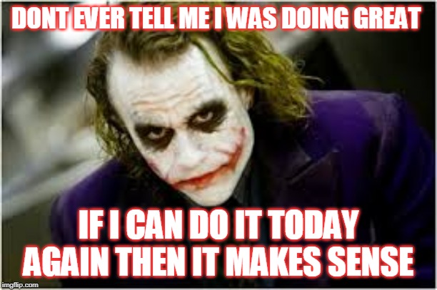 Why so serious | DONT EVER TELL ME I WAS DOING GREAT; IF I CAN DO IT TODAY AGAIN THEN IT MAKES SENSE | image tagged in why so serious joker | made w/ Imgflip meme maker