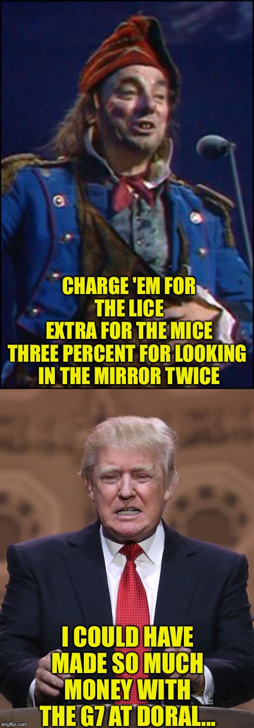 Thenardier | CHARGE 'EM FOR THE LICE
EXTRA FOR THE MICE
THREE PERCENT FOR LOOKING 
IN THE MIRROR TWICE; I COULD HAVE MADE SO MUCH MONEY WITH THE G7 AT DORAL... | image tagged in donald trump,les miserables | made w/ Imgflip meme maker