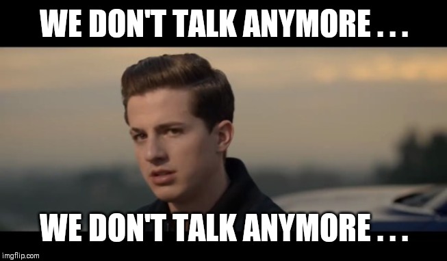 charlie puth | WE DON'T TALK ANYMORE . . . WE DON'T TALK ANYMORE . . . | image tagged in charlie puth | made w/ Imgflip meme maker