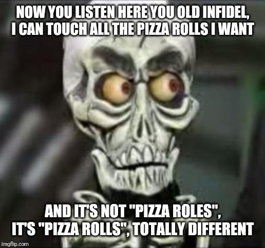 Achmed the dead terrorist | NOW YOU LISTEN HERE YOU OLD INFIDEL, I CAN TOUCH ALL THE PIZZA ROLLS I WANT; AND IT'S NOT "PIZZA ROLES", IT'S "PIZZA ROLLS", TOTALLY DIFFERENT | image tagged in achmed the dead terrorist,funny memes,memes,pizza rolls,funny,achmed the dead terrorist memes | made w/ Imgflip meme maker