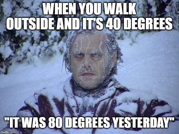 Jack Nicholson The Shining Snow | WHEN YOU WALK OUTSIDE AND IT'S 40 DEGREES; "IT WAS 80 DEGREES YESTERDAY" | image tagged in memes,jack nicholson the shining snow | made w/ Imgflip meme maker