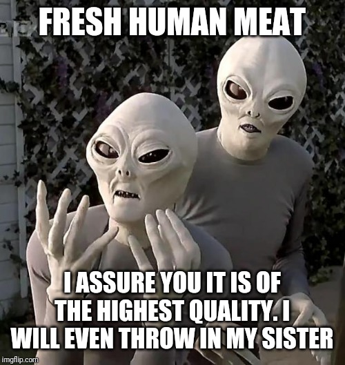 Aliens are playing God for us; they lie abundantly. Take your place in the cue. | FRESH HUMAN MEAT; I ASSURE YOU IT IS OF THE HIGHEST QUALITY. I WILL EVEN THROW IN MY SISTER | image tagged in aliens,conspiracy theory | made w/ Imgflip meme maker