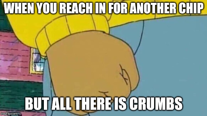Arthur Fist Meme | WHEN YOU REACH IN FOR ANOTHER CHIP; BUT ALL THERE IS CRUMBS | image tagged in memes,arthur fist | made w/ Imgflip meme maker