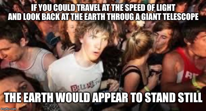 suddenly clear clarence | IF YOU COULD TRAVEL AT THE SPEED OF LIGHT AND LOOK BACK AT THE EARTH THROUG A GIANT TELESCOPE; THE EARTH WOULD APPEAR TO STAND STILL | image tagged in suddenly clear clarence | made w/ Imgflip meme maker