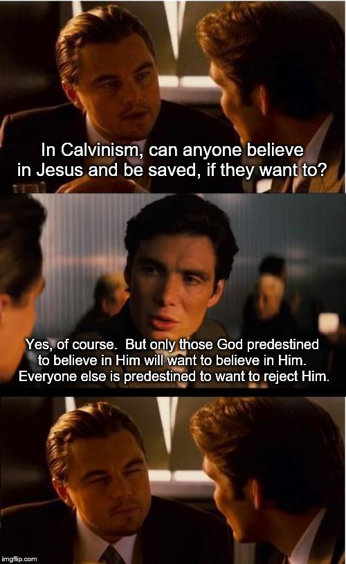 Inception Meme | In Calvinism, can anyone believe in Jesus and be saved, if they want to? Yes, of course.  But only those God predestined to believe in Him will want to believe in Him.  Everyone else is predestined to want to reject Him. | image tagged in memes,inception | made w/ Imgflip meme maker