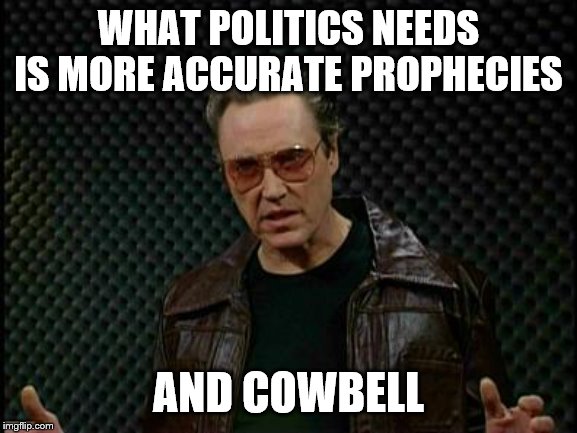Needs More Cowbell | WHAT POLITICS NEEDS IS MORE ACCURATE PROPHECIES AND COWBELL | image tagged in needs more cowbell | made w/ Imgflip meme maker