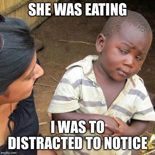 Third World Skeptical Kid Meme | SHE WAS EATING I WAS TO DISTRACTED TO NOTICE | image tagged in memes,third world skeptical kid | made w/ Imgflip meme maker