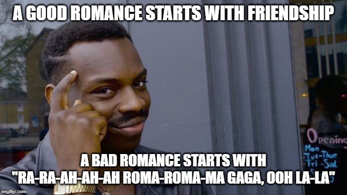 Types of Romance | A GOOD ROMANCE STARTS WITH FRIENDSHIP; A BAD ROMANCE STARTS WITH "RA-RA-AH-AH-AH ROMA-ROMA-MA GAGA, OOH LA-LA" | image tagged in memes,roll safe think about it | made w/ Imgflip meme maker