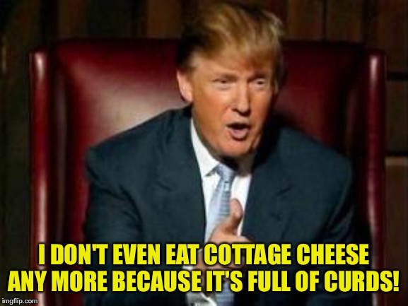 Donald Trump | I DON'T EVEN EAT COTTAGE CHEESE ANY MORE BECAUSE IT'S FULL OF CURDS! | image tagged in donald trump | made w/ Imgflip meme maker