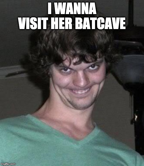 Creepy guy  | I WANNA VISIT HER BATCAVE | image tagged in creepy guy | made w/ Imgflip meme maker