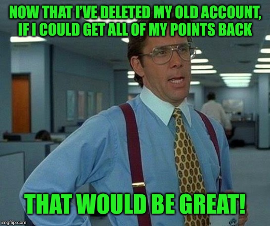 That Would Be Great Meme | NOW THAT I’VE DELETED MY OLD ACCOUNT, IF I COULD GET ALL OF MY POINTS BACK; THAT WOULD BE GREAT! | image tagged in memes,that would be great | made w/ Imgflip meme maker