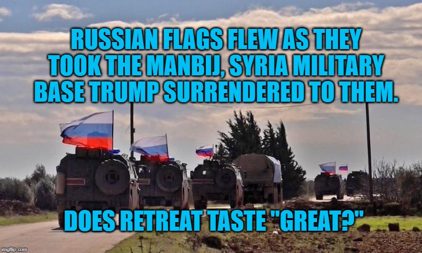 Manbij Retreat | RUSSIAN FLAGS FLEW AS THEY TOOK THE MANBIJ, SYRIA MILITARY BASE TRUMP SURRENDERED TO THEM. DOES RETREAT TASTE "GREAT?" | image tagged in politics | made w/ Imgflip meme maker